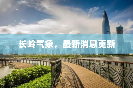 長(zhǎng)嶺氣象，最新消息更新