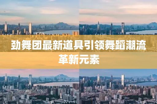 勁舞團(tuán)最新道具引領(lǐng)舞蹈潮流革新元素