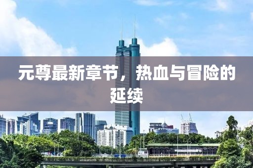 元尊最新章節(jié)，熱血與冒險(xiǎn)的延續(xù)
