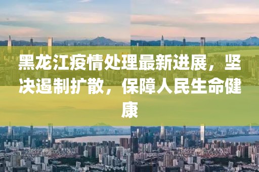 黑龍江疫情處理最新進(jìn)展，堅(jiān)決遏制擴(kuò)散，保障人民生命健康