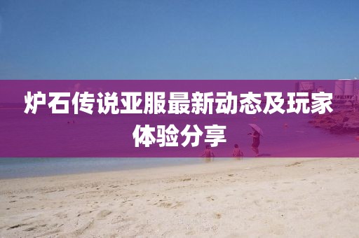 爐石傳說(shuō)亞服最新動(dòng)態(tài)及玩家體驗(yàn)分享