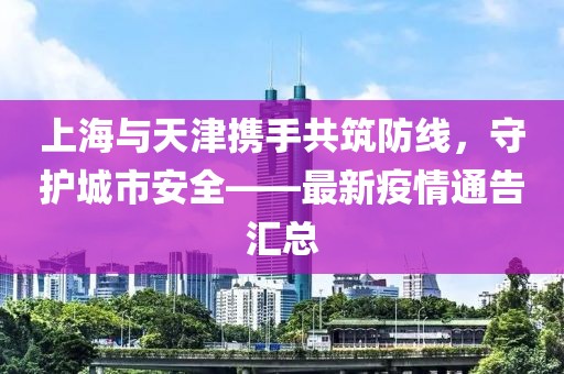 上海與天津攜手共筑防線，守護(hù)城市安全——最新疫情通告匯總