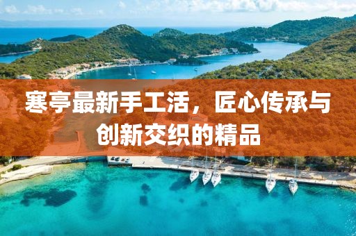 寒亭最新手工活，匠心傳承與創(chuàng)新交織的精品