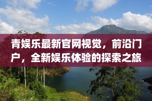 青娛樂(lè)最新官網(wǎng)視覺，前沿門戶，全新娛樂(lè)體驗(yàn)的探索之旅