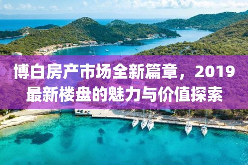 博白房產(chǎn)市場全新篇章，2019最新樓盤的魅力與價(jià)值探索
