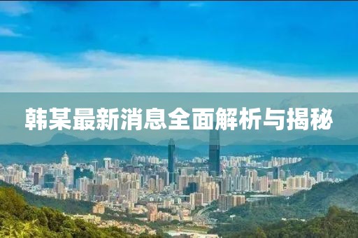 韓某最新消息全面解析與揭秘