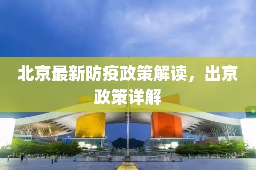 北京最新防疫政策解讀，出京政策詳解