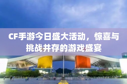 CF手游今日盛大活動，驚喜與挑戰(zhàn)并存的游戲盛宴
