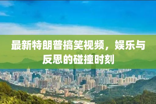 最新特朗普搞笑視頻，娛樂與反思的碰撞時刻