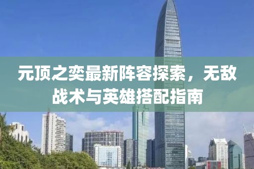 元頂之奕最新陣容探索，無(wú)敵戰(zhàn)術(shù)與英雄搭配指南