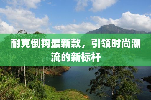 耐克倒鉤最新款，引領(lǐng)時尚潮流的新標(biāo)桿