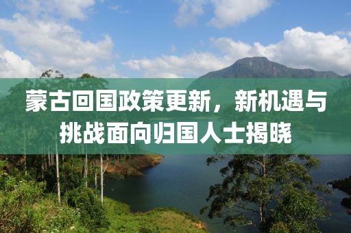 蒙古回國(guó)政策更新，新機(jī)遇與挑戰(zhàn)面向歸國(guó)人士揭曉