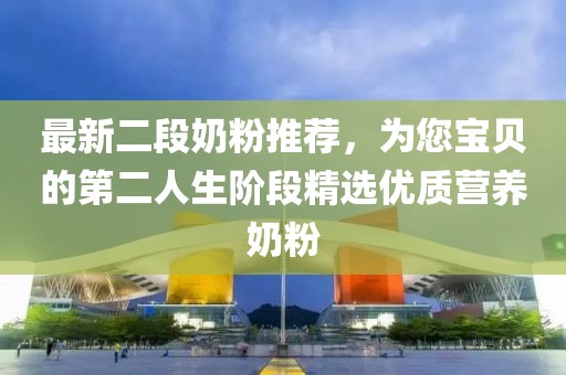 最新二段奶粉推薦，為您寶貝的第二人生階段精選優(yōu)質(zhì)營養(yǎng)奶粉