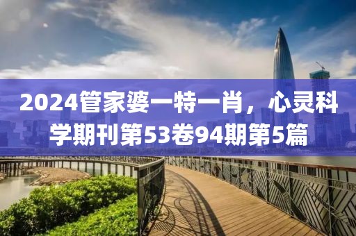 2024管家婆一特一肖，心靈科學(xué)期刊第53卷94期第5篇