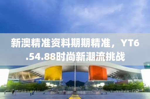 新澳精準資料期期精準，YT6.54.88時尚新潮流挑戰(zhàn)