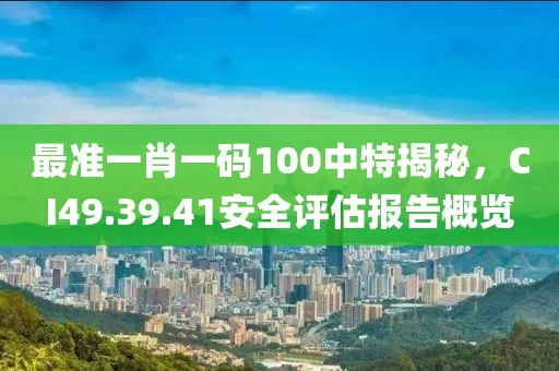 最準一肖一碼100中特揭秘，CI49.39.41安全評估報告概覽