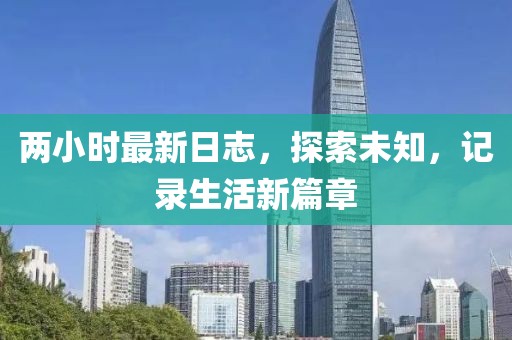 兩小時(shí)最新日志，探索未知，記錄生活新篇章
