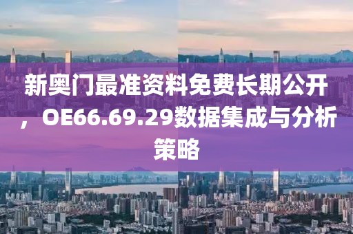 新奧門最準(zhǔn)資料免費(fèi)長(zhǎng)期公開，OE66.69.29數(shù)據(jù)集成與分析策略