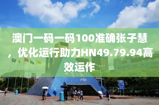澳門一碼一碼100準(zhǔn)確張子慧，優(yōu)化運(yùn)行助力HN49.79.94高效運(yùn)作