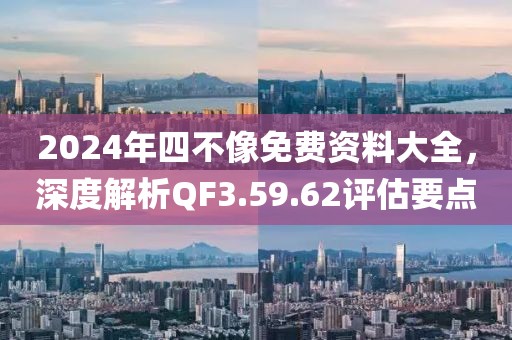 2024年四不像免費(fèi)資料大全，深度解析QF3.59.62評估要點(diǎn)