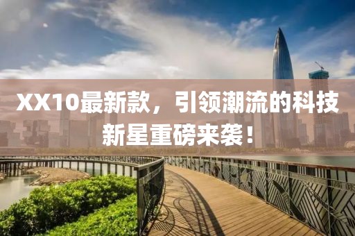 XX10最新款，引領(lǐng)潮流的科技新星重磅來襲！