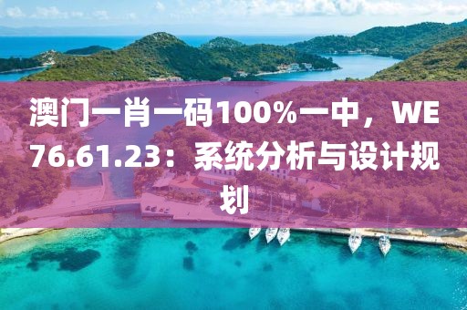 澳門一肖一碼100%一中，WE76.61.23：系統(tǒng)分析與設(shè)計(jì)規(guī)劃