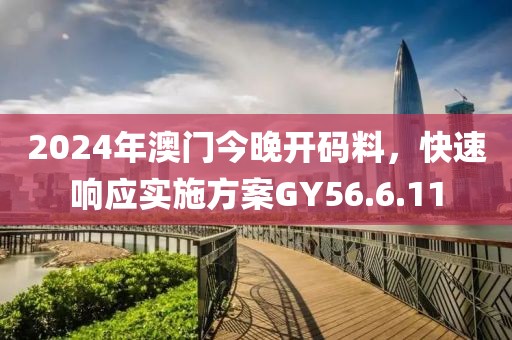 2024年澳門今晚開(kāi)碼料，快速響應(yīng)實(shí)施方案GY56.6.11
