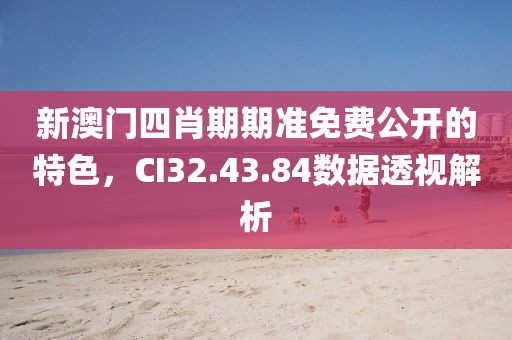 新澳門四肖期期準(zhǔn)免費(fèi)公開的特色，CI32.43.84數(shù)據(jù)透視解析