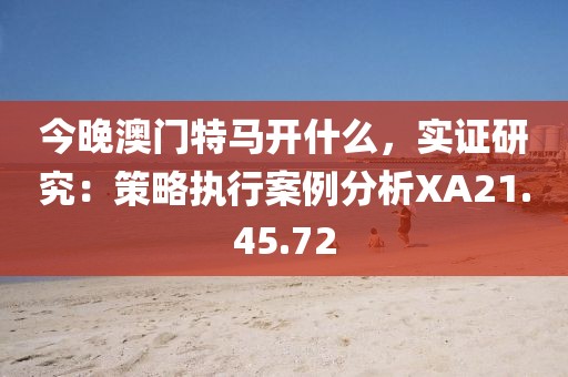 今晚澳門特馬開(kāi)什么，實(shí)證研究：策略執(zhí)行案例分析XA21.45.72