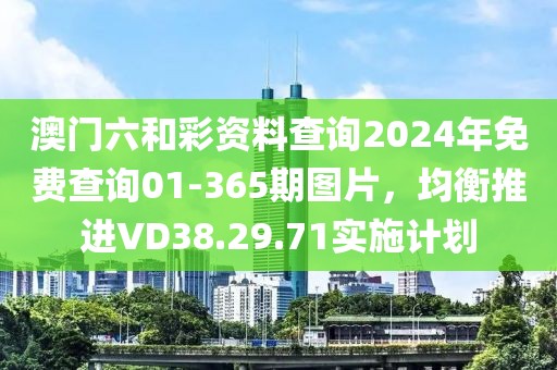澳門六和彩資料查詢2024年免費查詢01-365期圖片，均衡推進VD38.29.71實施計劃