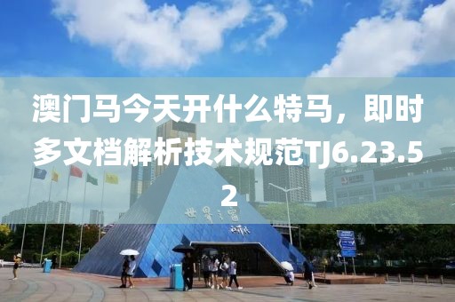 澳門馬今天開什么特馬，即時(shí)多文檔解析技術(shù)規(guī)范TJ6.23.52