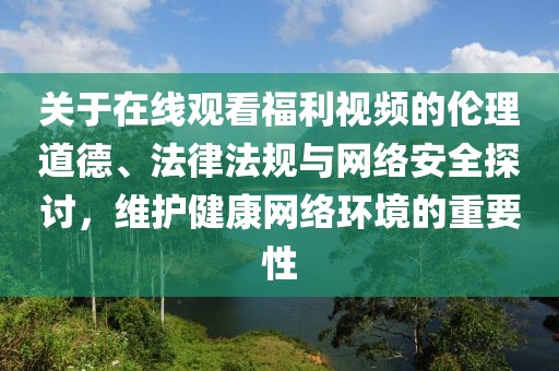 關(guān)于在線觀看福利視頻的倫理道德、法律法規(guī)與網(wǎng)絡(luò)安全探討，維護(hù)健康網(wǎng)絡(luò)環(huán)境的重要性