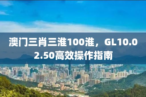 澳門三肖三淮100淮，GL10.02.50高效操作指南