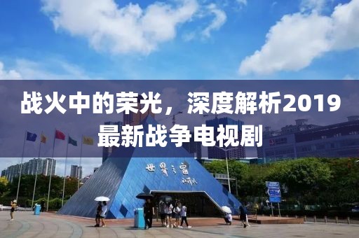 戰(zhàn)火中的榮光，深度解析2019最新戰(zhàn)爭電視劇