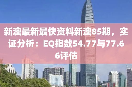 新澳最新最快資料新澳85期，實(shí)證分析：EQ指數(shù)54.77與77.66評(píng)估