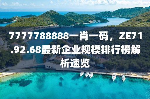 7777788888一肖一碼，ZE71.92.68最新企業(yè)規(guī)模排行榜解析速覽