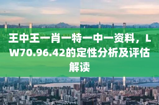王中王一肖一特一中一資料，LW70.96.42的定性分析及評估解讀