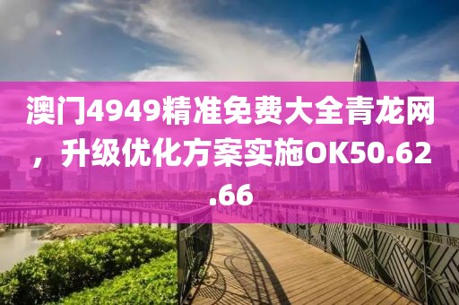 澳門4949精準(zhǔn)免費(fèi)大全青龍網(wǎng)，升級優(yōu)化方案實(shí)施OK50.62.66