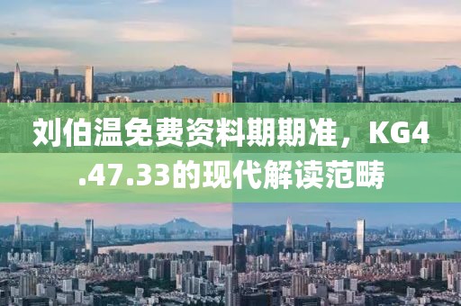 劉伯溫免費(fèi)資料期期準(zhǔn)，KG4.47.33的現(xiàn)代解讀范疇