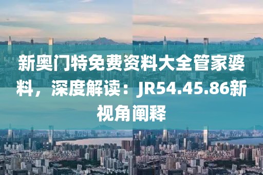 新奧門特免費(fèi)資料大全管家婆料，深度解讀：JR54.45.86新視角闡釋