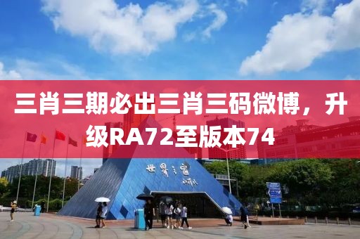 三肖三期必出三肖三碼微博，升級RA72至版本74