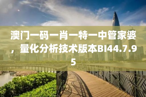 澳門一碼一肖一特一中管家婆，量化分析技術(shù)版本BI44.7.95