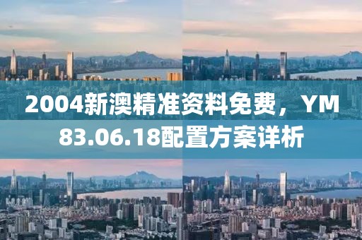 2004新澳精準(zhǔn)資料免費(fèi)，YM83.06.18配置方案詳析