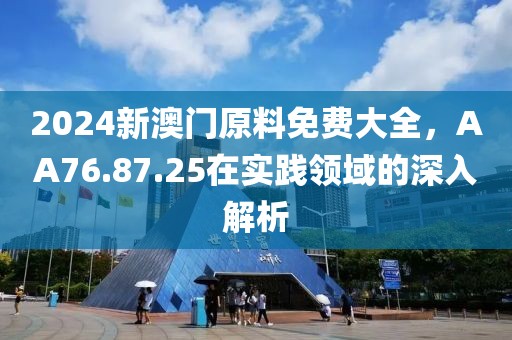 2024新澳門原料免費大全，AA76.87.25在實踐領域的深入解析