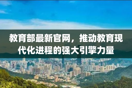 教育部最新官網(wǎng)，推動(dòng)教育現(xiàn)代化進(jìn)程的強(qiáng)大引擎力量