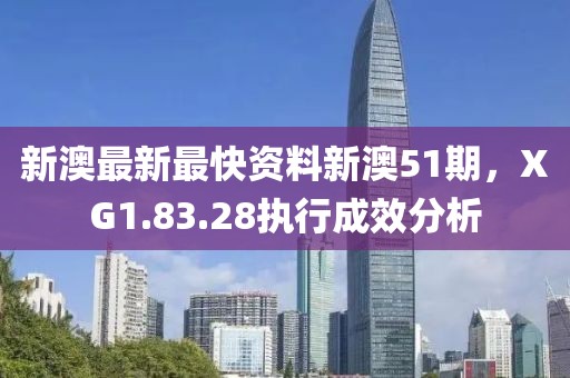 新澳最新最快資料新澳51期，XG1.83.28執(zhí)行成效分析