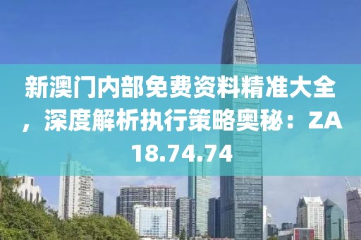 新澳門內(nèi)部免費(fèi)資料精準(zhǔn)大全，深度解析執(zhí)行策略?shī)W秘：ZA18.74.74