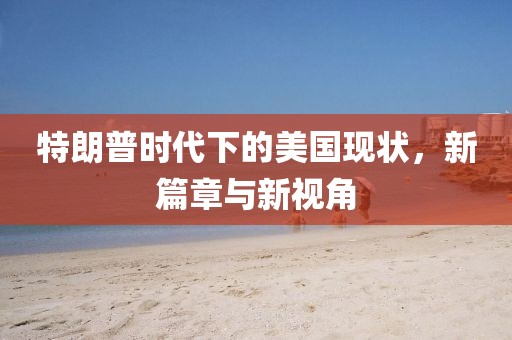 特朗普時(shí)代下的美國(guó)現(xiàn)狀，新篇章與新視角