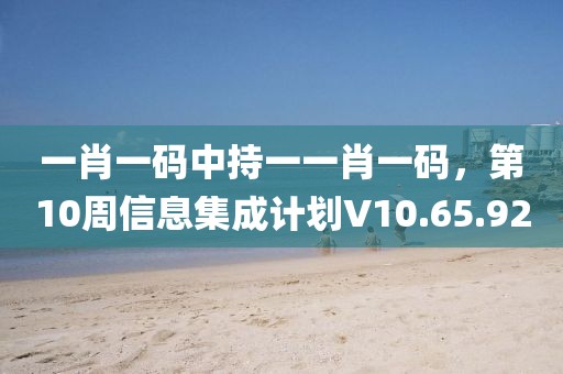 一肖一碼中持一一肖一碼，第10周信息集成計劃V10.65.92