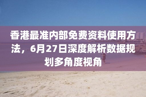 香港最準(zhǔn)內(nèi)部免費(fèi)資料使用方法，6月27日深度解析數(shù)據(jù)規(guī)劃多角度視角